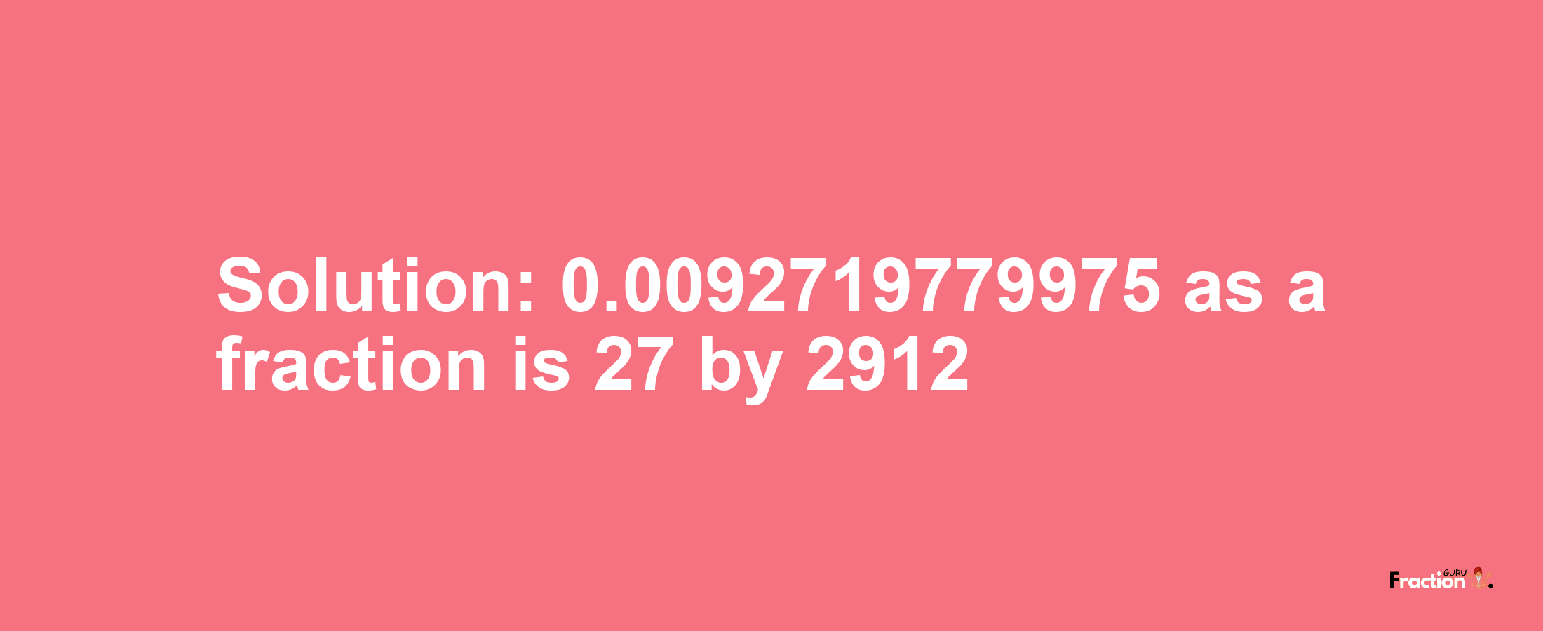 Solution:0.0092719779975 as a fraction is 27/2912